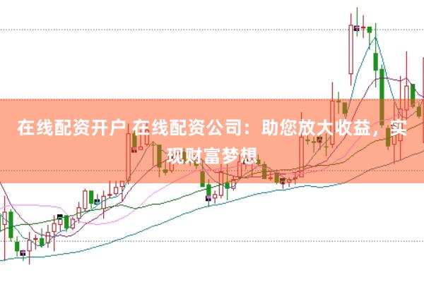 在线配资开户 在线配资公司:助您放大收益,实现财富梦想