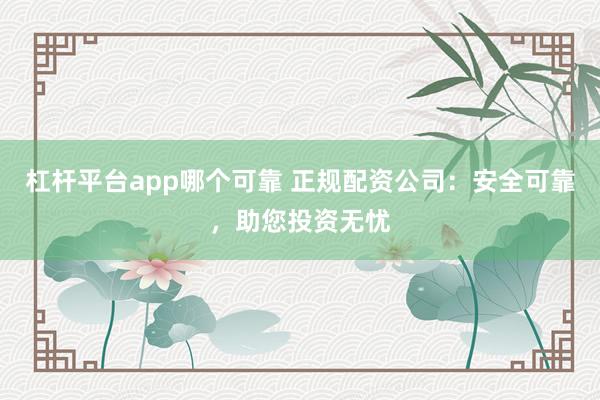 杠杆平台app哪个可靠 正规配资公司:安全可靠,助您投资无忧