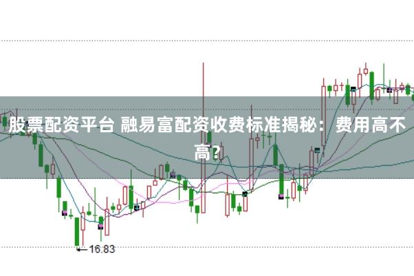 股票配资平台 融易富配资收费标准揭秘:费用高不高?