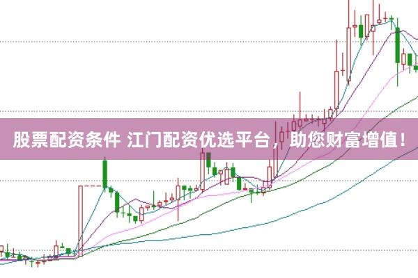 股票配资条件 江门配资优选平台,助您财富增值!