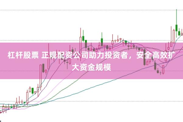 杠杆股票 正规配资公司助力投资者，安全高效扩大资金规模
