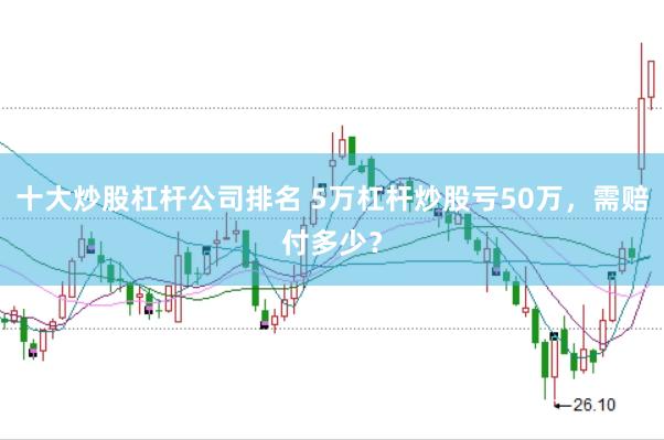 十大炒股杠杆公司排名 5万杠杆炒股亏50万,需赔付多少?