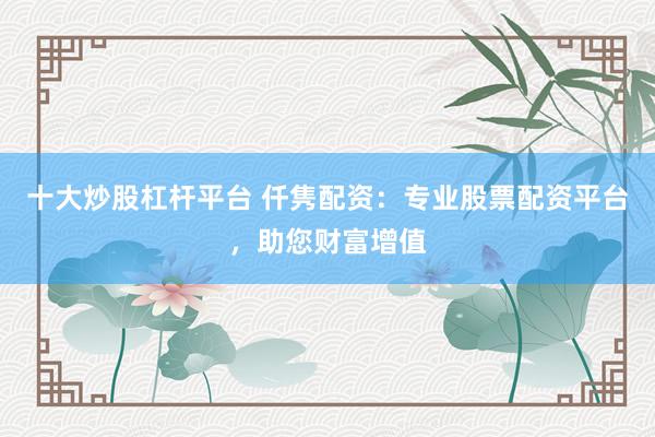 十大炒股杠杆平台 仟隽配资:专业股票配资平台,助您财富增值