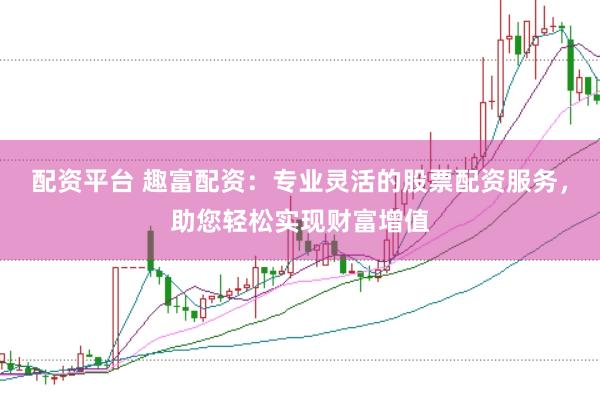 配资平台 趣富配资：专业灵活的股票配资服务，助您轻松实现财富增值