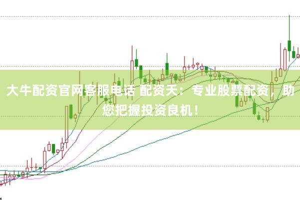 大牛配资官网客服电话 配资天:专业股票配资,助您把握投资良机!
