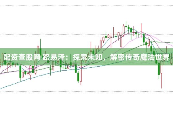 配资查股网 路易泽:探索未知,解密传奇魔法世界