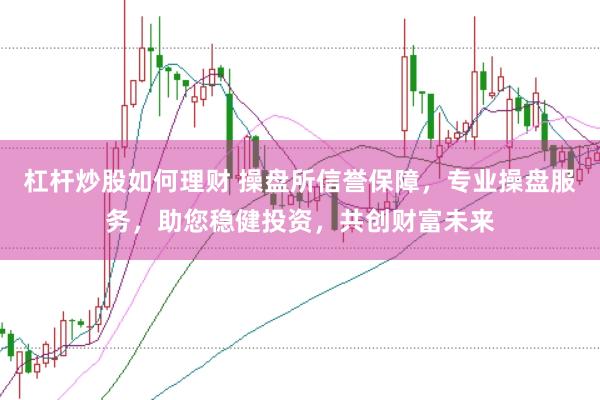杠杆炒股如何理财 操盘所信誉保障,专业操盘服务,助您稳健投资,共创财富未来