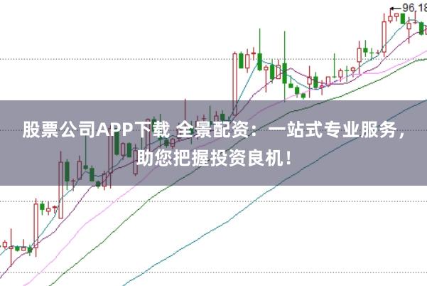 股票公司APP下载 全景配资:一站式专业服务,助您把握投资良机!