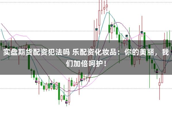 实盘期货配资犯法吗 乐配资化妆品:你的美丽,我们加倍呵护!