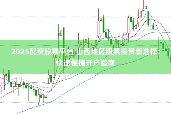 2025配资股票平台 山西地区股票投资新选择:快速便捷开户指南