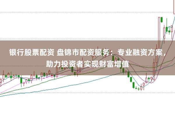 银行股票配资 盘锦市配资服务:专业融资方案,助力投资者实现财富增值