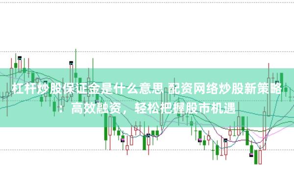 杠杆炒股保证金是什么意思 配资网络炒股新策略:高效融资,轻松把握股市机遇