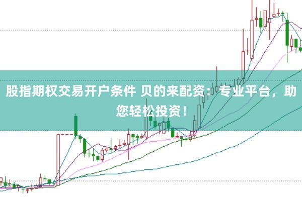 股指期权交易开户条件 贝的来配资：专业平台，助您轻松投资！