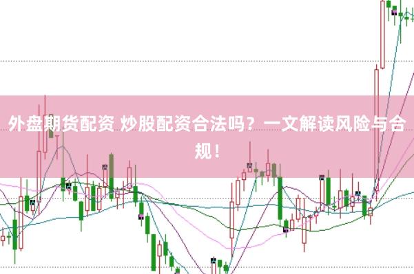 外盘期货配资 炒股配资合法吗？一文解读风险与合规！