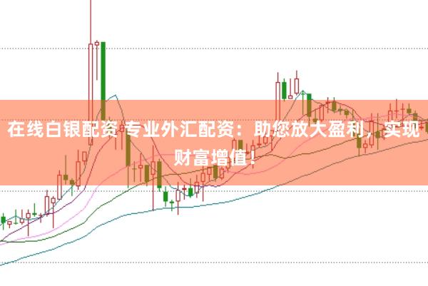 在线白银配资 专业外汇配资：助您放大盈利，实现财富增值！