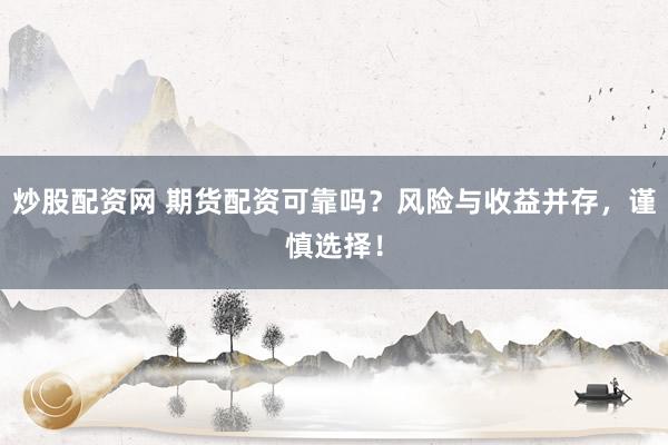 炒股配资网 期货配资可靠吗?风险与收益并存,谨慎选择!
