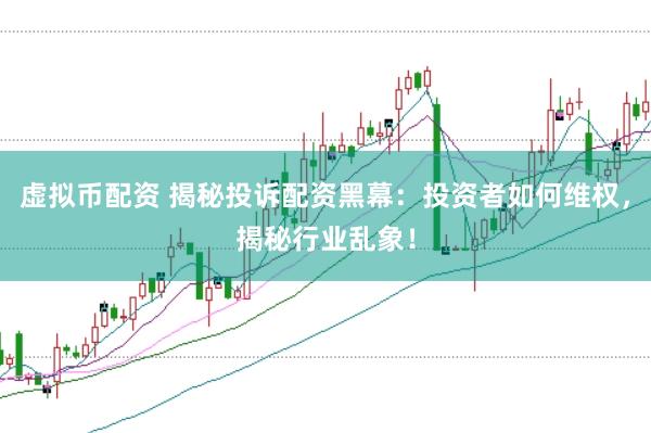 虚拟币配资 揭秘投诉配资黑幕:投资者如何维权,揭秘行业乱象!
