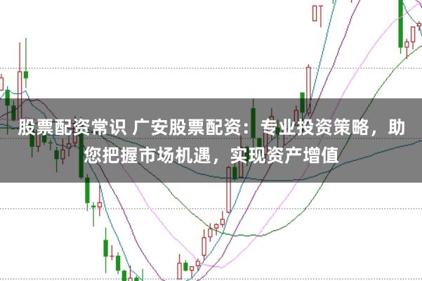 股票配资常识 广安股票配资：专业投资策略，助您把握市场机遇，实现资产增值