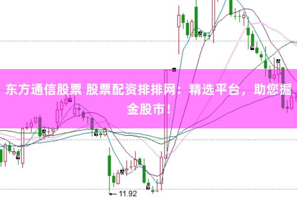东方通信股票 股票配资排排网：精选平台，助您掘金股市！