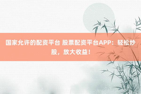 国家允许的配资平台 股票配资平台APP：轻松炒股，放大收益！