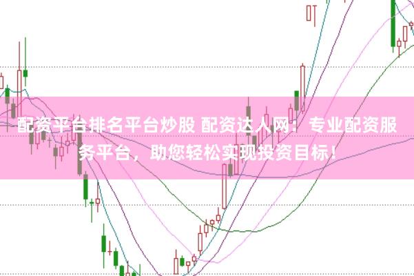 配资平台排名平台炒股 配资达人网：专业配资服务平台，助您轻松实现投资目标！