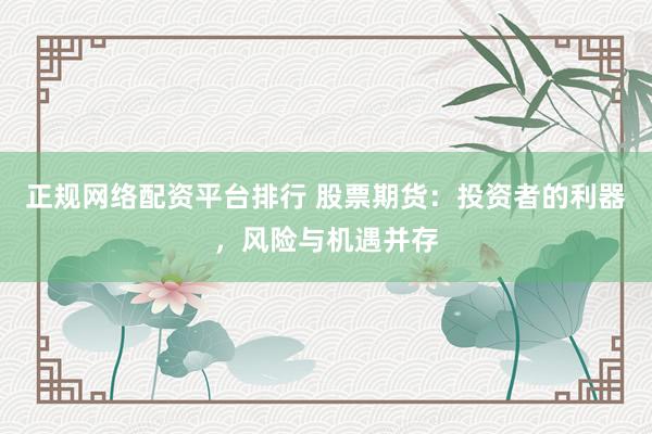 正规网络配资平台排行 股票期货：投资者的利器，风险与机遇并存
