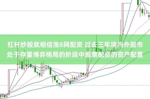 杠杆炒股就相信涨8网配资 过去三年境内外股市处于存量博弈格局的阶段中股票配资的资产配置