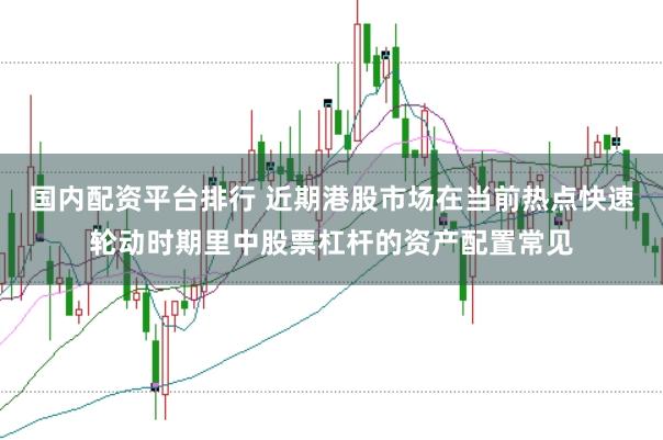 国内配资平台排行 近期港股市场在当前热点快速轮动时期里中股票杠杆的资产配置常见