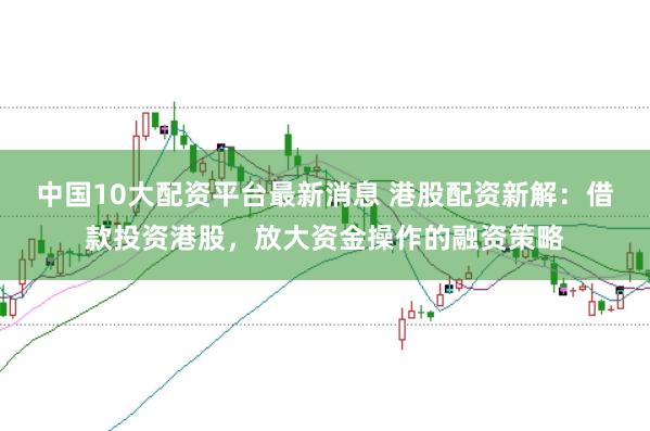 中国10大配资平台最新消息 港股配资新解:借款投资港股,放大资金操作的融资策略