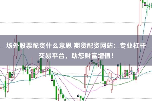 场外股票配资什么意思 期货配资网站：专业杠杆交易平台，助您财富增值！