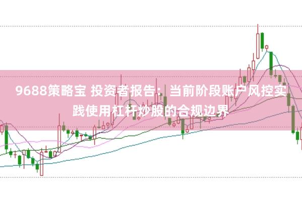 9688策略宝 投资者报告：当前阶段账户风控实践使用杠杆炒股的合规边界