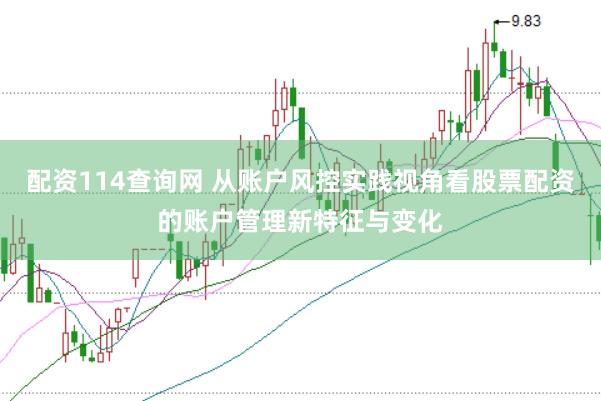 配资114查询网 从账户风控实践视角看股票配资的账户管理新特征与变化