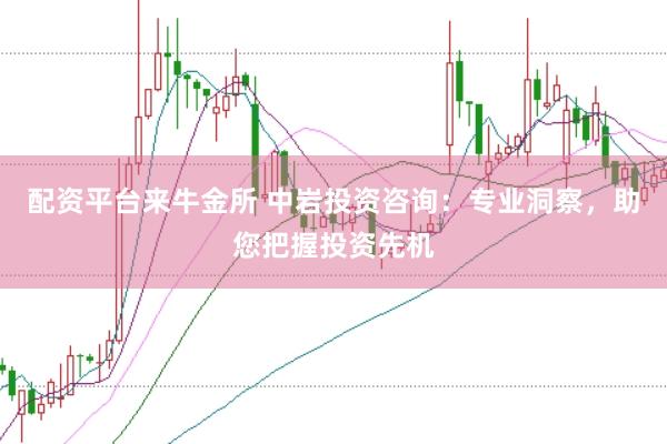 配资平台来牛金所 中岩投资咨询:专业洞察,助您把握投资先机