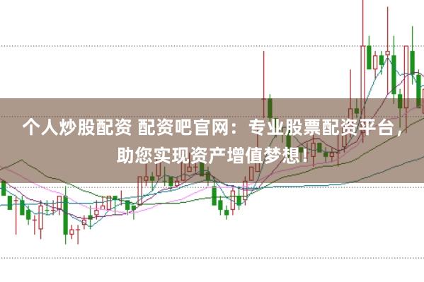 个人炒股配资 配资吧官网：专业股票配资平台，助您实现资产增值梦想！