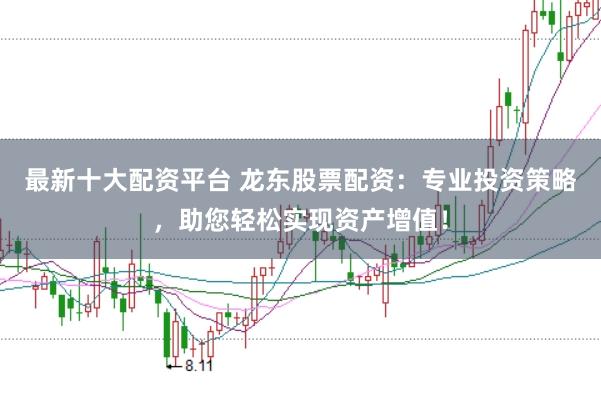 最新十大配资平台 龙东股票配资：专业投资策略，助您轻松实现资产增值！