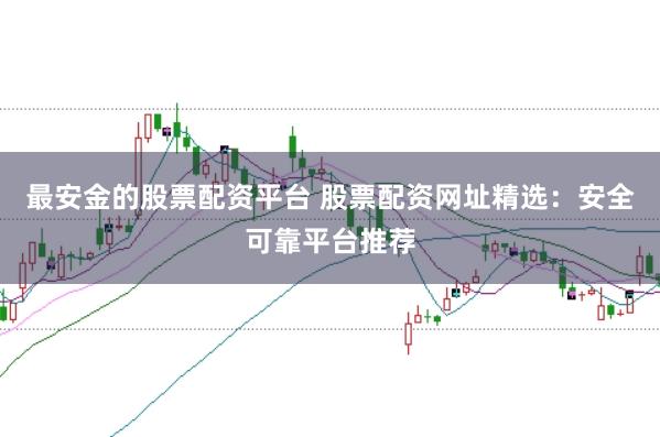 最安金的股票配资平台 股票配资网址精选：安全可靠平台推荐