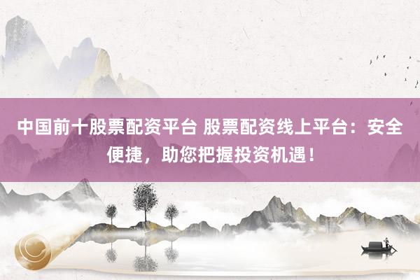 中国前十股票配资平台 股票配资线上平台：安全便捷，助您把握投资机遇！