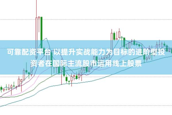 可靠配资平台 以提升实战能力为目标的进阶型投资者在国际主流股市运用线上股票