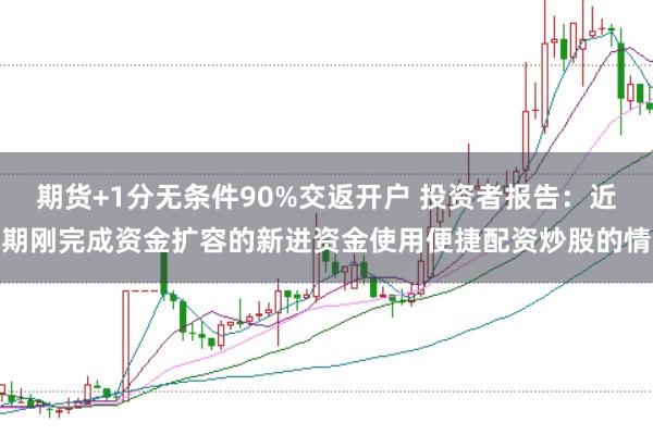 期货+1分无条件90%交返开户 投资者报告：近期刚完成资金扩容的新进资金使用便捷配资炒股的情