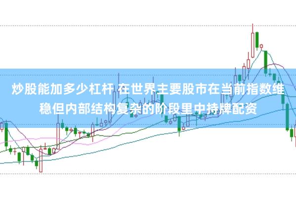 炒股能加多少杠杆 在世界主要股市在当前指数维稳但内部结构复杂的阶段里中持牌配资
