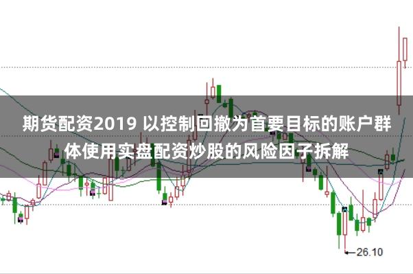 期货配资2019 以控制回撤为首要目标的账户群体使用实盘配资炒股的风险因子拆解