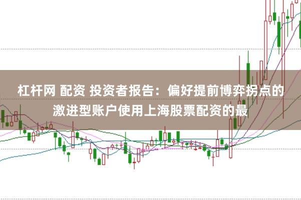 杠杆网 配资 投资者报告:偏好提前博弈拐点的激进型账户使用上海股票配资的最