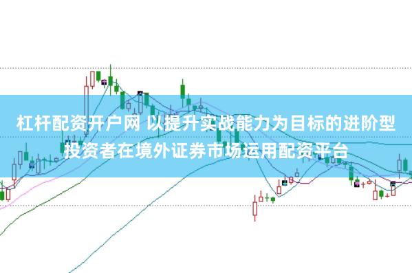杠杆配资开户网 以提升实战能力为目标的进阶型投资者在境外证券市场运用配资平台