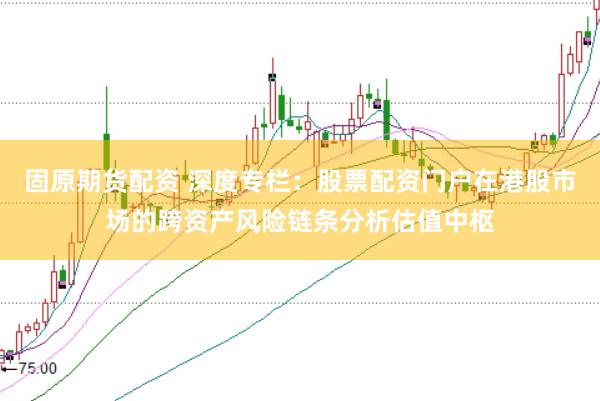 固原期货配资 深度专栏：股票配资门户在港股市场的跨资产风险链条分析估值中枢