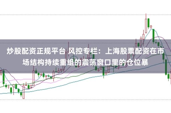 炒股配资正规平台 风控专栏：上海股票配资在市场结构持续重组的震荡窗口里的仓位暴