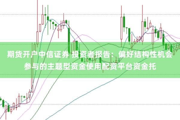 期货开户中信证券 投资者报告：偏好结构性机会参与的主题型资金使用配资平台资金托