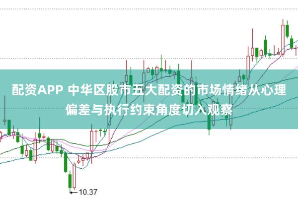 配资APP 中华区股市五大配资的市场情绪从心理偏差与执行约束角度切入观察