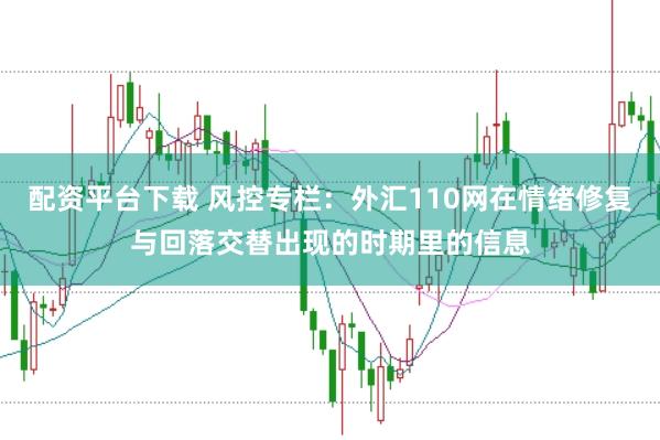 配资平台下载 风控专栏：外汇110网在情绪修复与回落交替出现的时期里的信息