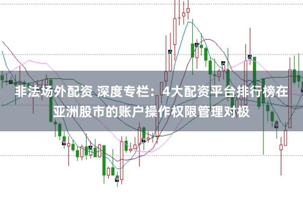 非法场外配资 深度专栏：4大配资平台排行榜在亚洲股市的账户操作权限管理对极
