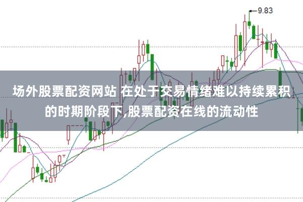 场外股票配资网站 在处于交易情绪难以持续累积的时期阶段下，股票配资在线的流动性